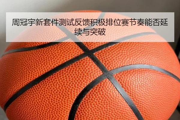 周冠宇新套件测试反馈积极排位赛节奏能否延续与突破