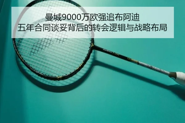 曼城9000万欧强追布阿迪 五年合同谈妥背后的转会逻辑与战略布局