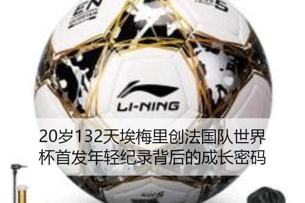 20岁132天埃梅里创法国队世界杯首发年轻纪录背后的成长密码