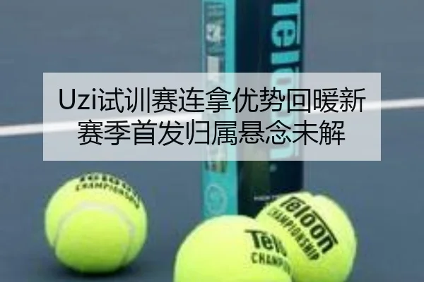 Uzi试训赛连拿优势回暖新赛季首发归属悬念未解